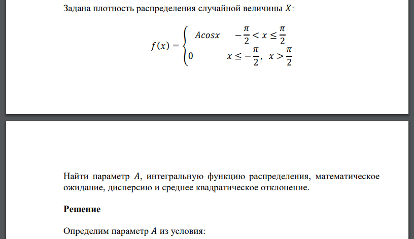 Задана плотность распределения случайной величины 𝑋: 𝑓(𝑥) = { 𝐴𝑐𝑜𝑠𝑥 − 𝜋 2 < 𝑥 ≤ 𝜋 2 0 𝑥 ≤ − 𝜋 2 , 𝑥 > 𝜋 2 Найти параметр 𝐴, интегральную функцию распределения, математическое ожидание