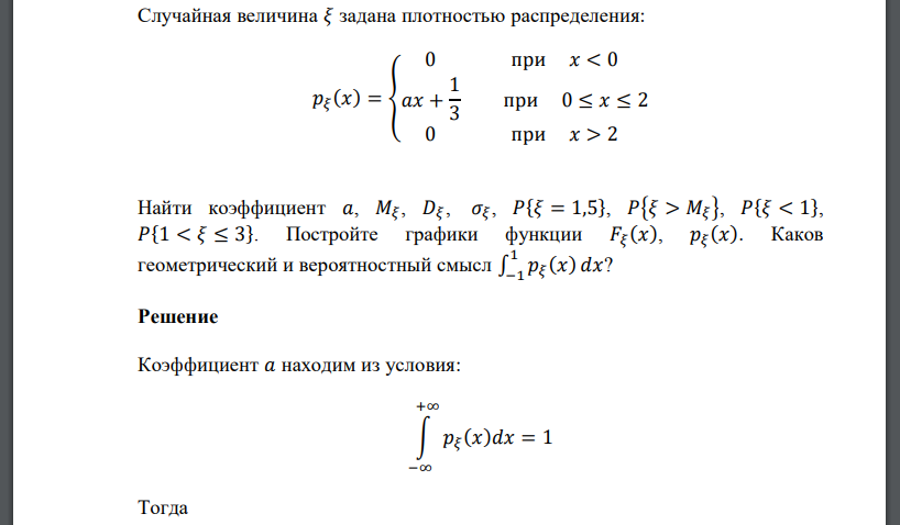 Случайная величина 𝜉 задана плотностью распределения: 𝑝𝜉 (𝑥) = { 0 при 𝑥 < 0 𝑎𝑥 + 1 3 при 0 ≤ 𝑥 ≤ 2 0 при 𝑥 > 2 Найти коэффициент 𝑎, 𝑀𝜉 , 𝐷𝜉 , 𝜎𝜉 , 𝑃{𝜉 = 1,5}, 𝑃{𝜉 > 𝑀𝜉 }