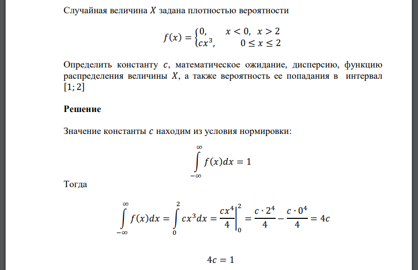 Случайная величина 𝑋 задана плотностью вероятности 𝑓(𝑥) = { 0, 𝑥 < 0, 𝑥 > 2 𝑐𝑥 3 , 0 ≤ 𝑥 ≤ 2 Определить константу 𝑐, математическое ожидание, дисперсию