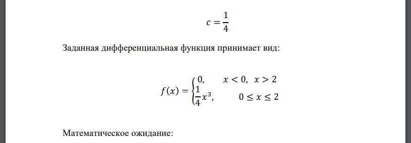 Случайная величина 𝑋 задана плотностью вероятности 𝑓(𝑥) = { 0, 𝑥 < 0, 𝑥 > 2 𝑐𝑥 3 , 0 ≤ 𝑥 ≤ 2 Определить константу 𝑐, математическое ожидание, дисперсию