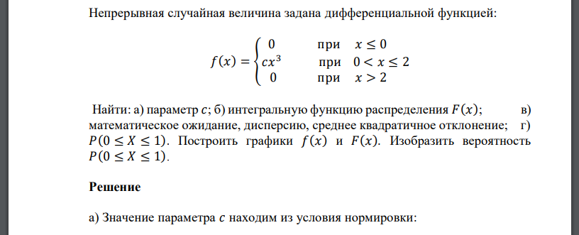 Непрерывная случайная величина задана дифференциальной функцией: 𝑓(𝑥) = { 0 при 𝑥 ≤ 0 𝑐𝑥 3 при 0 < 𝑥 ≤ 2 0 при 𝑥 > 2 Найти: а) параметр 𝑐; б) интегральную