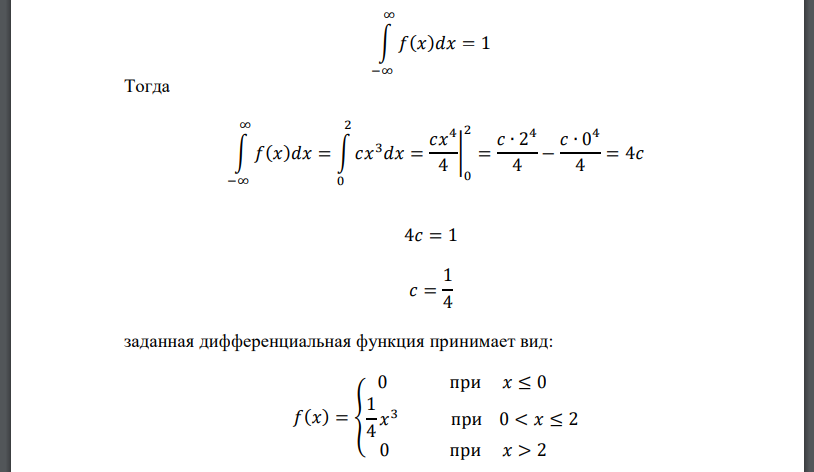 Непрерывная случайная величина задана дифференциальной функцией: 𝑓(𝑥) = { 0 при 𝑥 ≤ 0 𝑐𝑥 3 при 0 < 𝑥 ≤ 2 0 при 𝑥 > 2 Найти: а) параметр 𝑐; б) интегральную