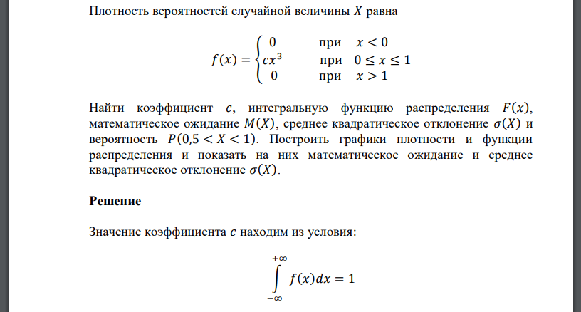 Плотность вероятностей случайной величины 𝑋 равна 𝑓(𝑥) = { 0 при 𝑥 < 0 𝑐𝑥 3 при 0 ≤ 𝑥 ≤ 1 0 при 𝑥 > 1 Найти коэффициент 𝑐, интегральную функцию распределения 𝐹(𝑥), математическое ожидание