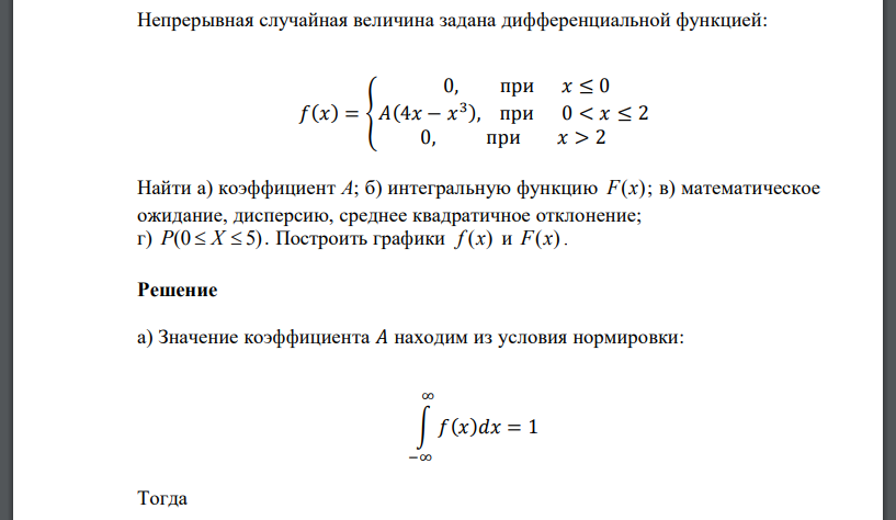 Непрерывная случайная величина задана дифференциальной функцией: 𝑓(𝑥) = { 0, при 𝑥 ≤ 0 𝐴(4𝑥 − 𝑥 3 ), при 0 < 𝑥 ≤ 2 0, при 𝑥 > 2 Найти а) коэффициент А; б) интегральную функцию F(x)