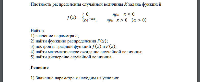 Плотность распределения случайной величины Х задана функцией 𝑓(𝑥) = { 0, при 𝑥 ≤ 0 𝑐𝑒 −𝛼𝑥 , при 𝑥 > 0 (𝛼 > 0) Найти: 1) значение параметра 𝑐; 2) найти функцию