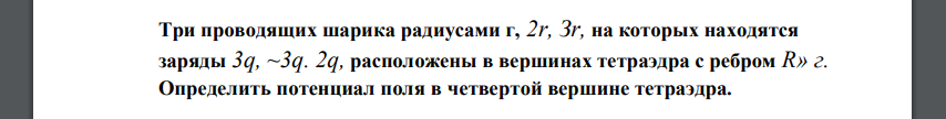 Три проводящих шарика радиусами г, 2r, Зr, на которых находятся заряды 3q, ~3q. 2q, расположены в вершинах тетраэдра с ребром