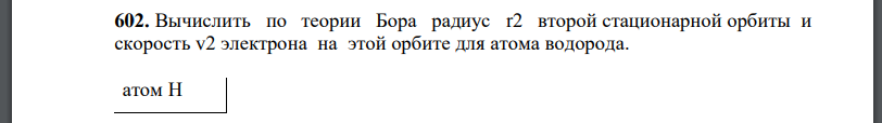 Вычислить по теории Бора радиус r2 второй стационарной орбиты и скорость v2 электрона на этой орбите для атома водорода.