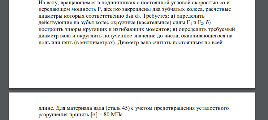 На валу, вращающемся в подшипниках с постоянной угловой скоростью со и передающем мощность Р, жестко закреплены два зубчатых колеса, расчетные диаметры которых соответственно d1и d2. Требуется: а) опр