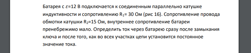 Батарея с 𝜀=12 В подключается к соединенным параллельно катушке индуктивности и сопротивлению R1= 30 Ом (рис 16). Сопротивление провода