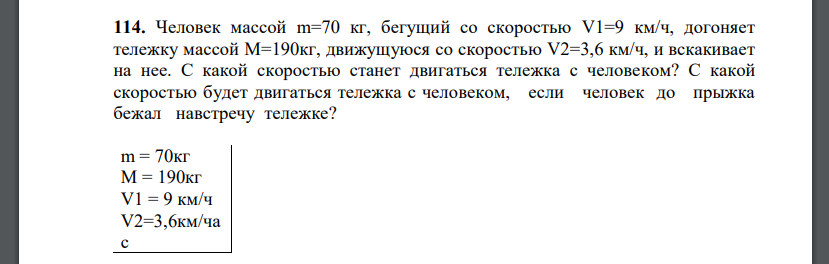 Человек массой m=70 кг, бегущий со скоростью V1=9 км/ч, догоняет тележку массой M=190кг, движущуюся со скоростью V2=3,6 км/ч, и вскакивает