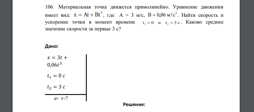 Материальная точка движется прямолинейно. Уравнение движения имеет вид: 3 x = At + Bt , где А = 3 м/с, 3 B = 0,06 м/ c . Найти скорость и ускорение точки