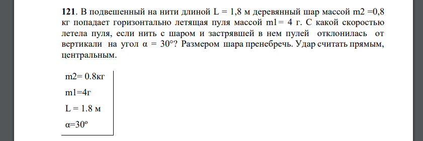 В подвешенный на нити длиной L = 1,8 м деревянный шар массой m2 =0,8 кг попадает горизонтально летящая пуля массой m1= 4 г. С какой скоростью