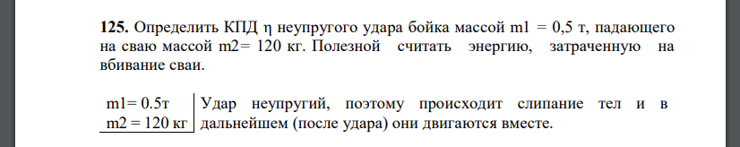 Определить КПД η неупругого удара бойка массой m1 = 0,5 т, падающего на сваю массой m2= 120 кг. Полезной считать энергию, затраченную на вбивание сваи.