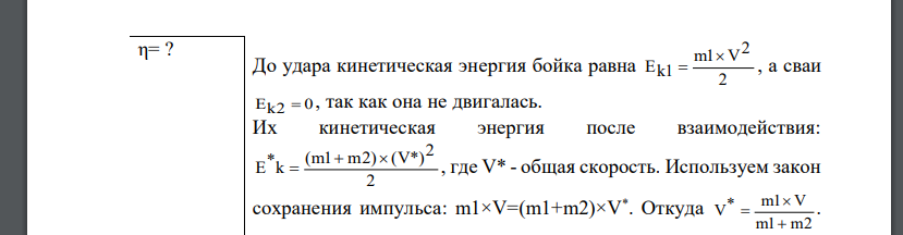 Определить КПД η неупругого удара бойка массой m1 = 0,5 т, падающего на сваю массой m2= 120 кг. Полезной считать энергию, затраченную на вбивание сваи.