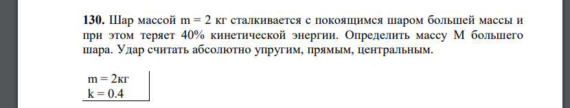 Шар массой m = 2 кг сталкивается с покоящимся шаром большей массы и при этом теряет 40% кинетической энергии. Определить массу M большего