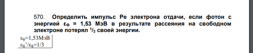 Определить импульс Pe электрона отдачи, если фотон с энергией εф = 1,53 МэВ в результате рассеяния на свободном электроне потерял 1 /3 своей энергии.