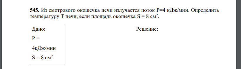 Из смотрового окошечка печи излучается поток P=4 кДж/мин. Определить температуру Т печи, если площадь окошечка S = 8 см2 .