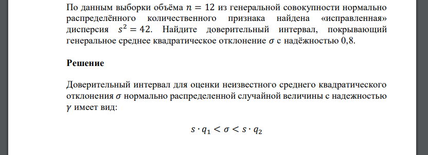 По данным выборки объёма 𝑛 = 12 из генеральной совокупности нормально распределённого количественного признака найдена «исправленная» дисперсия 𝑠 2 = 42. Найдите доверительный интервал, покрывающий