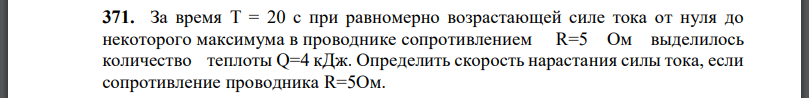 За время T = 20 с при равномерно возрастающей силе тока от нуля до некоторого максимума в проводнике сопротивлением R=5 Ом выделилось