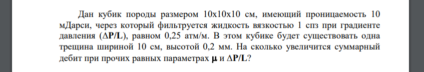 Дан кубик породы размером 10х10х10 см, имеющий проницаемость 10 мДарси, через который фильтруется жидкость вязкостью 1 спз при градиенте давления (∆P/L), равном 0,25 атм/м. В этом кубике будет