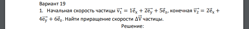 Начальная скорость частицы v⃗⃗⃗1 = 1e⃗ x + 2e⃗⃗⃗y + 5e⃗ z , конечная v⃗ 2 = 2e⃗ x + 4e⃗⃗⃗y + 6e⃗ z . Найти приращение скорости ΔV⃗ частицы.