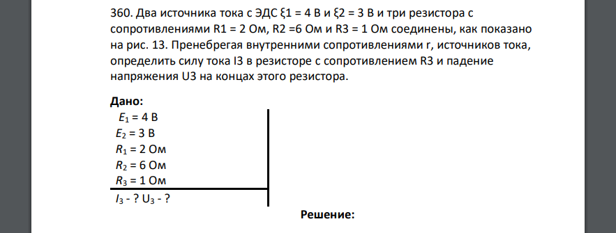 Два источника тока с ЭДС ξ1 = 4 В и ξ2 = 3 В и три резистора с сопротивлениями R1 = 2 Ом, R2 =6 Ом и R3 = 1 Ом соединены, как показано на рис. 13. Пренебрегая