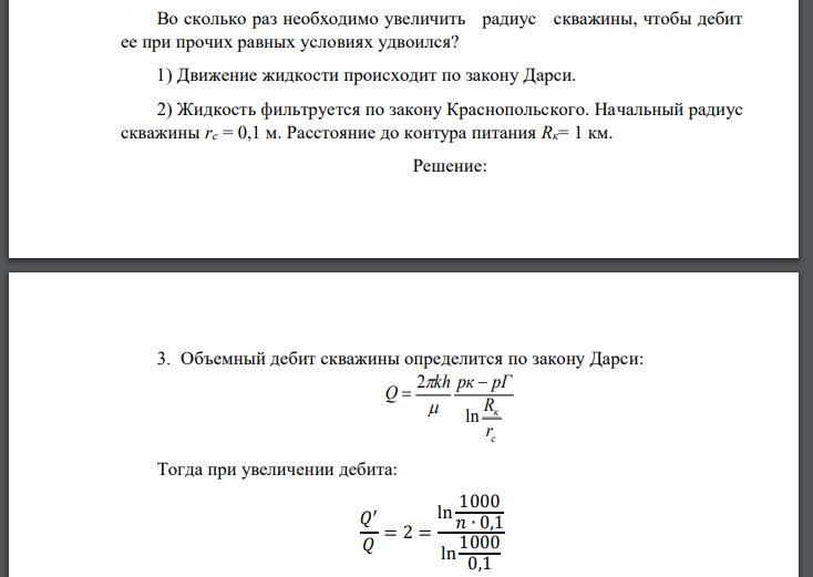 Во сколько раз необходимо увеличить радиус скважины, чтобы дебит ее при прочих равных условиях удвоился? 1) Движение жидкости происходит по