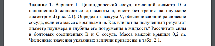 Цилиндрический сосуд, имеющий диаметр D и наполненный жидкостью до высоты а, висит без трения на плунжере диаметром d (рис. 2.1). Определить вакуум V, обеспечивающий равновесие