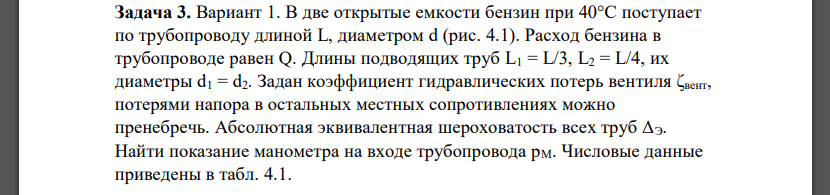 В две открытые емкости бензин при 40°С поступает по трубопроводу длиной L, диаметром d (рис. 4.1). Расход бензина в трубопроводе равен Q. Длины подводящих труб L1 = L/3, L2 = L/4, их диаметры