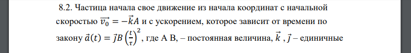 Частица начала свое движение из начала координат с начальной скоростью 𝑣⃗⃗0 = −𝑘⃗ 𝐴 и с ускорением, которое зависит от времени по закону 𝑎 (𝑡) = 𝑗 𝐵 ( 𝑡 𝜏 ) 2 , где A B, – постоянная