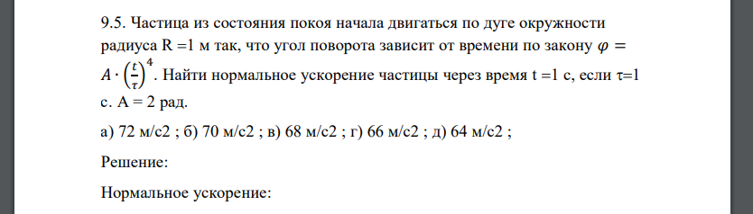 Частица из состояния покоя начала двигаться по дуге окружности радиуса R 1 м так, что угол поворота зависит от времени по закону 𝜑 = 𝐴 ∙ ( 𝑡 𝜏 ) 4 . Найти нормальное