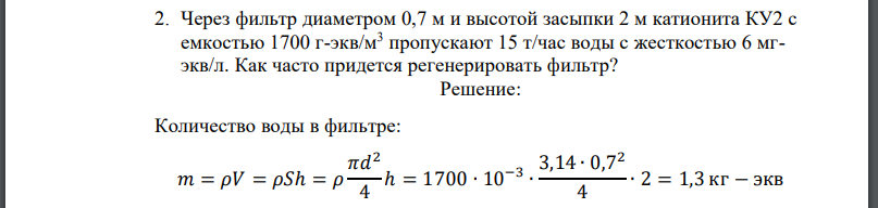 Через фильтр диаметром 0,7 м и высотой засыпки 2 м катионита КУ2 с емкостью пропускают 15 т/час воды с жесткостью 6 мгэкв/л. Как часто придется