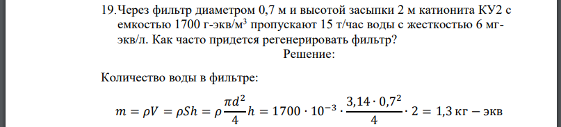 Через фильтр диаметром 0,7 м и высотой засыпки 2 м катионита КУ2 с емкостью пропускают 15 т/час воды с жесткостью Как часто придется регенерировать фильтр?