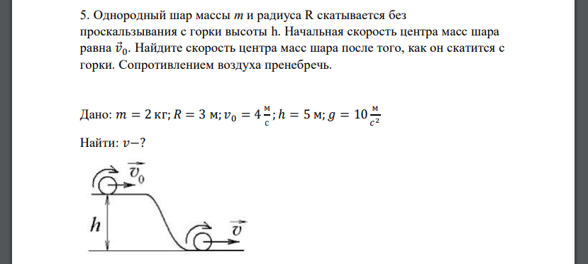 Однородный шар массы m и радиуса R скатывается без проскальзывания с горки высоты h. Начальная скорость центра масс шара равна 𝑣 0. Найдите скорость