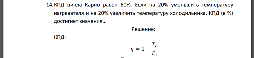 КПД цикла Карно равен 60%. Если на 20% уменьшить температуру нагревателя и на 20% увеличить температуру холодильника, КПД (в %) достигнет значения.