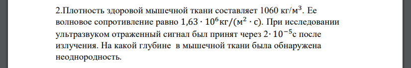 Плотность здоровой мышечной ткани составляет 1060 кг/м 3 . Ее волновое сопротивление равно 1,63 ∙ 106кг/(м 2 ∙ с). При исследовании ультразвуком отраженный