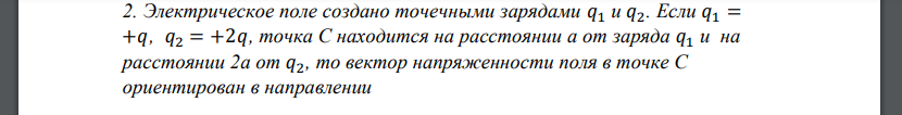 Электрическое поле создано точечными зарядами 𝑞1 и 𝑞2. Если 𝑞1 = +𝑞, 𝑞2 = +2𝑞, точка С находится на расстоянии a от заряда 𝑞1 и на расстоянии 2a от 𝑞2, то вектор