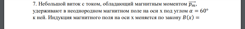 Небольшой виток с током, обладающий магнитным моментом 𝑝⃗⃗⃗𝑚⃗⃗ , удерживают в неоднородном магнитном поле на оси x под углом 𝛼 = 60° к ней. Индукция магнитного поля