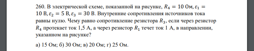 В электрической схеме, показанной на рисунке, 𝑅4 = 10 Ом, 𝜀1 = 10 В, 𝜀2 = 5 В, 𝜀3 = 30 В. Внутренние сопротивления источников тока равны нулю. Чему равно сопротивление