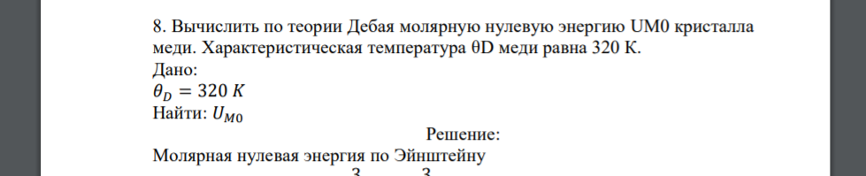 Вычислить по теории Дебая молярную нулевую энергию UM0 кристалла меди. Характеристическая температура θD меди равна 320 К. Дано: 𝜃𝐷 = 320 𝐾 Найти: 𝑈𝑀0