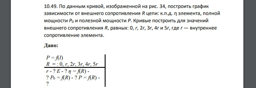 По данным кривой, изображенной на рис. 34, построить график зависимости от внешнего сопротивления R цепи: к.п.д. η элемента, полной мощности
