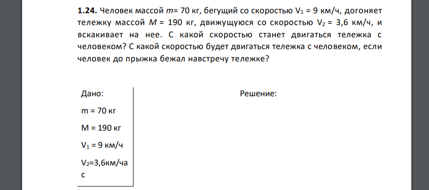 Человек массой m= 70 кг, бегущий со скоростью V1 = 9 км/ч, догоняет тележку массой M = 190 кг, движущуюся со скоростью