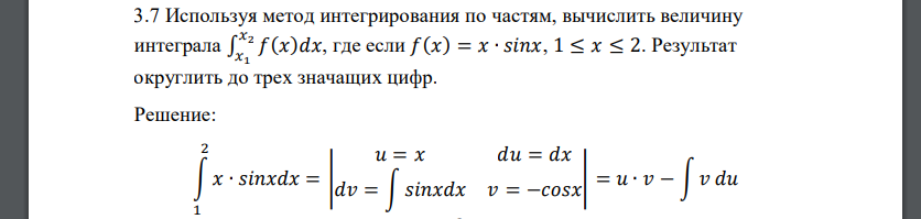 Используя метод интегрирования по частям, вычислить величину интеграла ∫ 𝑓(𝑥)𝑑𝑥 𝑥2 𝑥1 , где если 𝑓(𝑥) = 𝑥 ∙ 𝑠𝑖𝑛𝑥, 1 ≤ 𝑥 ≤ 2. Результат округлить до трех значащих