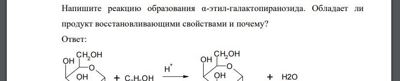 Напишите реакцию образования α-этил-галактопиранозида. Обладает ли продукт восстановливающими свойствами и почему?