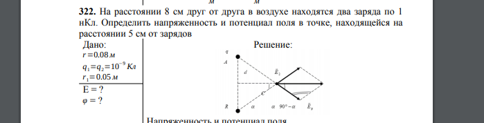 На расстоянии 8 см друг от друга в воздухе находятся два заряда по 1 нКл. Определить напряженность и потенциал поля в точке, находящейся на расстоянии 5 см от зарядов Дано: r=0.08 м q1=q2=10−9 Кл r1=0