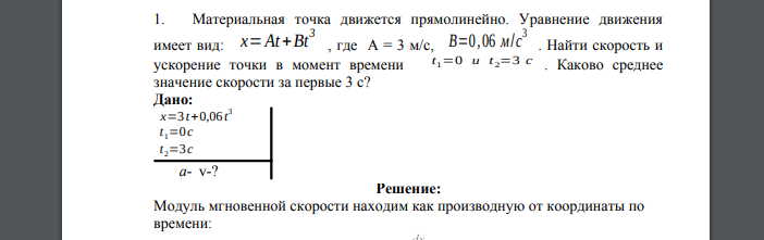 Материальная точка движется прямолинейно. Уравнение движения имеет вид: x=At+Bt3 , где А = 3 м/с, B=0 ,06 м/c 3 . Найти скорость и ускорение точки в момент