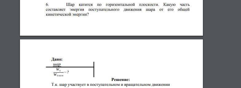 Шар катится по горизонтальной плоскости. Какую часть составляет энергия поступательного движения шара от его общей кинетической энергии? Дано: шар Wk Wk пост −?