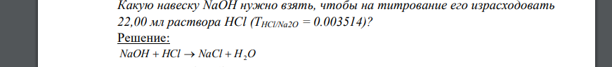 Какую навеску NaOH нужно взять, чтобы на титрование его израсходовать 22,00 мл раствора HCl (THCl/Na2O = 0.003514)?