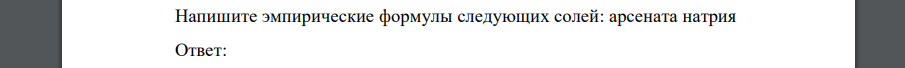 Напишите эмпирические формулы следующих солей: арсената натрия