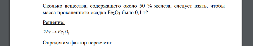 Сколько вещества, содержащего около 50 % железа, следует взять, чтобы масса прокаленного осадка Fe2O3 было 0,1 г